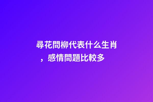 尋花問柳代表什么生肖，感情問題比較多